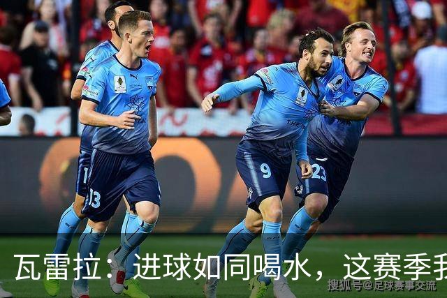 瓦雷拉：进球如同喝水，这赛季我可真爽